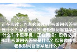 正在阅读：忍者必须死3老板娘问答答案是什么？忍者必须死3老板娘问答答案是什么？小黑手机「正在阅读：忍者必须死3老板娘问答答案是什么？忍者必须死3老板娘问答答案是什么？」