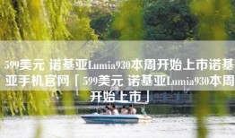 599美元 诺基亚Lumia930本周开始上市诺基亚手机官网「599美元 诺基亚Lumia930本周开始上市」