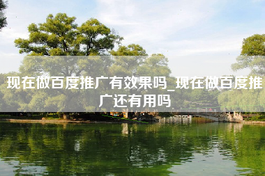现在做百度推广有效果吗_现在做百度推广还有用吗