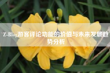 Z-Blog游客评论功能的价值与未来发展趋势分析 Z-Blog游客评论功能的价值与未来发展趋势分析